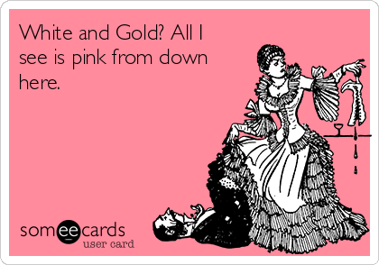 White and Gold? All I
see is pink from down
here.