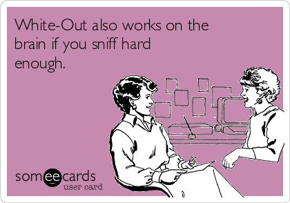 White-Out also works on the
brain if you sniff hard
enough.