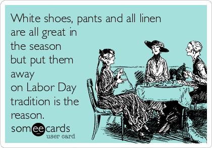 White shoes, pants and all linen
are all great in
the season
but put them
away
on Labor Day
tradition is the
reason.