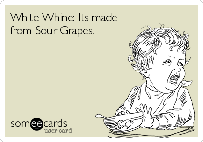 White Whine: Its made
from Sour Grapes. 
