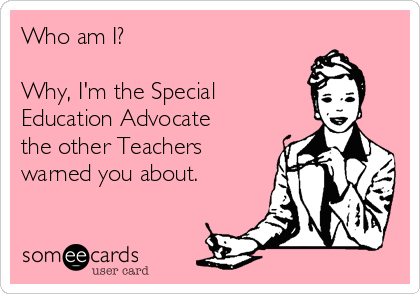 Who am I?

Why, I'm the Special 
Education Advocate
the other Teachers
warned you about. 
