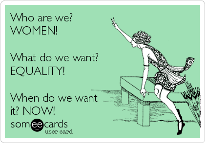 Who are we? 
WOMEN! 

What do we want? 
EQUALITY! 

When do we want
it? NOW! 
