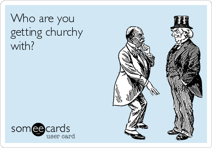 Who are you
getting churchy
with?