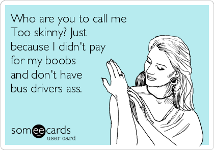 Who are you to call me
Too skinny? Just
because I didn't pay
for my boobs
and don't have
bus drivers ass. 