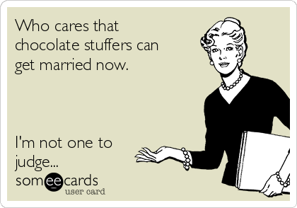 Who cares that
chocolate stuffers can
get married now.



I'm not one to
judge...
