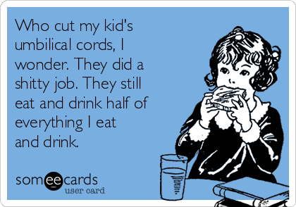 Who cut my kid's
umbilical cords, I
wonder. They did a
shitty job. They still
eat and drink half of
everything I eat
and drink.