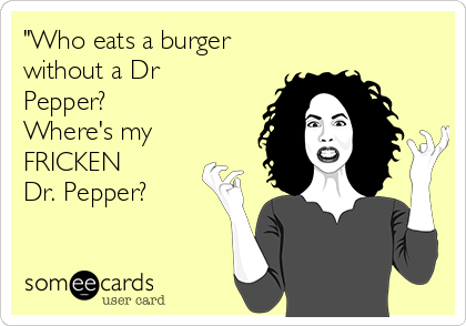 "Who eats a burger
without a Dr
Pepper?
Where's my
FRICKEN
Dr. Pepper?