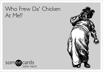Who Frew Da' Chicken
At Me!?  