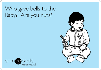 Who gave bells to the
Baby?  Are you nuts?