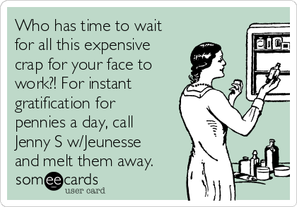Who has time to wait
for all this expensive
crap for your face to
work?! For instant
gratification for
pennies a day, call
Jenny S w/Jeunesse
and melt them away.
