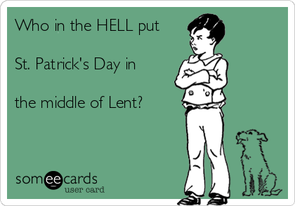 Who in the HELL put

St. Patrick's Day in

the middle of Lent?