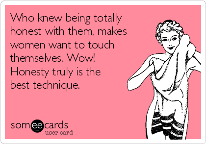 Who knew being totally
honest with them, makes
women want to touch
themselves. Wow!
Honesty truly is the
best technique.