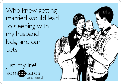Who knew getting
married would lead
to sleeping with
my husband,
kids, and our
pets. 
  
Just my life!