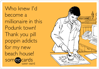 Who knew I'd
become a
millionaire in this
Podunk town! 
Thank you pill
poppin addicts
for my new
beach house!