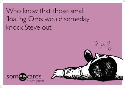 Who knew that those small
floating Orbs would someday
knock Steve out.