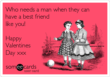Who needs a man when they can
have a best friend
like you!

Happy
Valentines
Day xxx