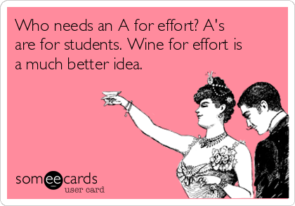 Who needs an A for effort? A's
are for students. Wine for effort is
a much better idea.