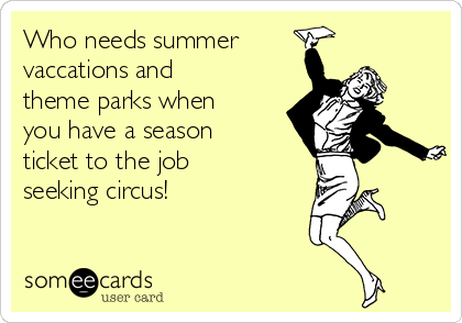 Who needs summer 
vaccations and
theme parks when
you have a season
ticket to the job
seeking circus!
