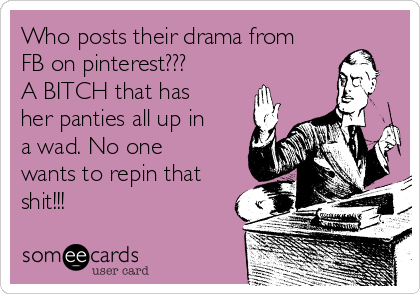 Who posts their drama from
FB on pinterest??? 
A BITCH that has
her panties all up in
a wad. No one
wants to repin that
shit!!!