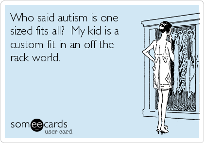 Who said autism is one
sized fits all?  My kid is a
custom fit in an off the
rack world.  


