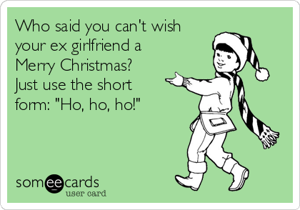 Who said you can't wish
your ex girlfriend a
Merry Christmas?
Just use the short
form: "Ho, ho, ho!"