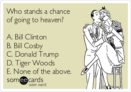 Who stands a chance
of going to heaven?

A. Bill Clinton
B. Bill Cosby
C. Donald Trump
D. Tiger Woods
E. None of the above.