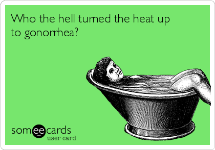 Who the hell turned the heat up
to gonorrhea? 