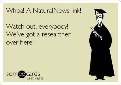 Whoa! A NaturalNews link!

Watch out, everybody!
We've got a researcher
over here!