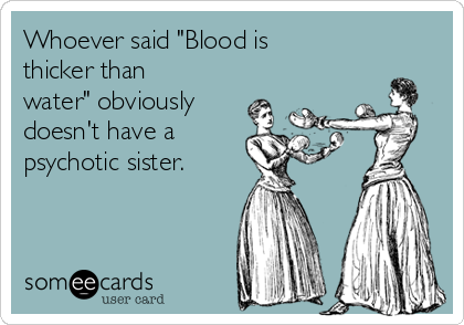 Whoever said "Blood is
thicker than
water" obviously
doesn't have a
psychotic sister.