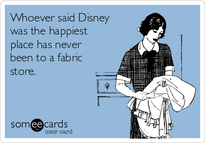 Whoever said Disney
was the happiest
place has never
been to a fabric
store. 