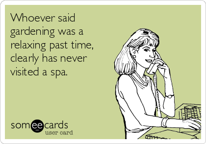 Whoever said
gardening was a
relaxing past time,
clearly has never
visited a spa. 