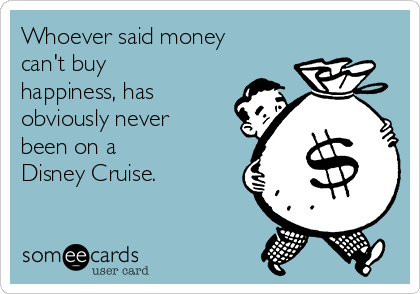 Whoever said money
can't buy
happiness, has
obviously never
been on a 
Disney Cruise.