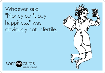 Whoever said,
"Money can't buy
happiness," was
obviously not infertile.