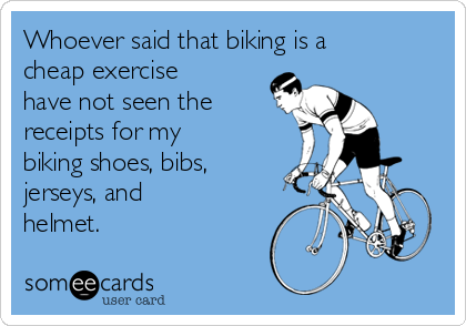 Whoever said that biking is a
cheap exercise
have not seen the
receipts for my
biking shoes, bibs,
jerseys, and
helmet.