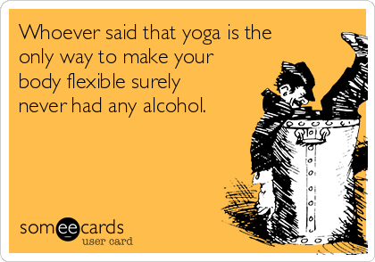 Whoever said that yoga is the
only way to make your
body flexible surely
never had any alcohol.
