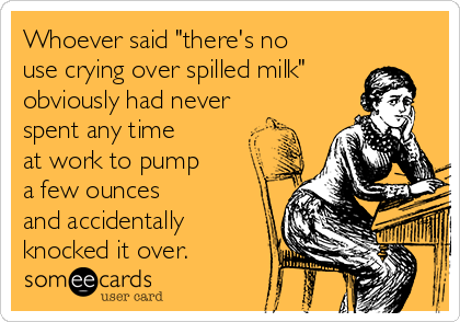 Whoever said "there's no
use crying over spilled milk"
obviously had never
spent any time
at work to pump
a few ounces
and accidentally
knocked it over.