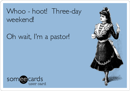 Whoo - hoot!  Three-day
weekend!

Oh wait, I'm a pastor!