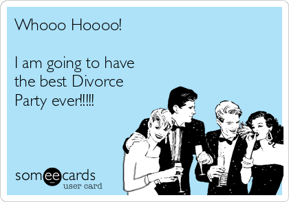 Whooo Hoooo!  

I am going to have
the best Divorce
Party ever!!!!!