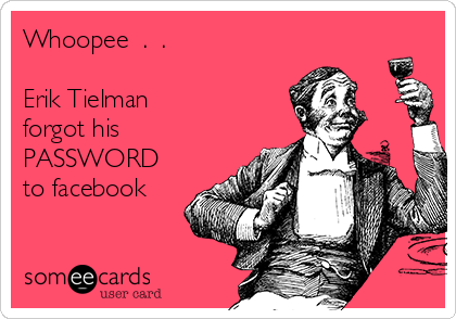 Whoopee  .  .

Erik Tielman
forgot his
PASSWORD
to facebook  
