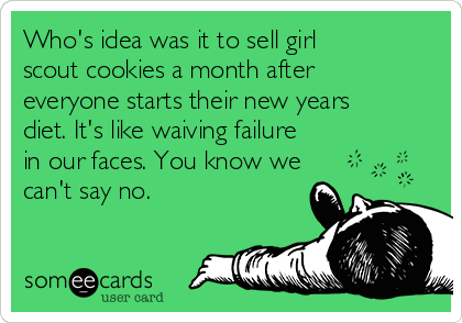 Who's idea was it to sell girl
scout cookies a month after
everyone starts their new years
diet. It's like waiving failure
in our faces. You know we
can't say no.
