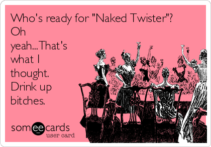 Who's ready for "Naked Twister"?
Oh
yeah...That's
what I
thought.
Drink up
bitches. 