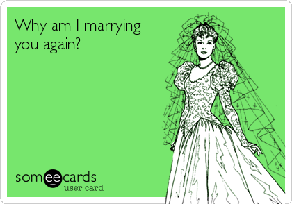 Why am I marrying
you again?