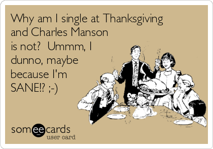 Why am I single at Thanksgiving
and Charles Manson
is not?  Ummm, I
dunno, maybe
because I'm
SANE!? ;-)