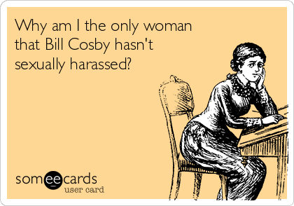 Why am I the only woman
that Bill Cosby hasn't
sexually harassed?