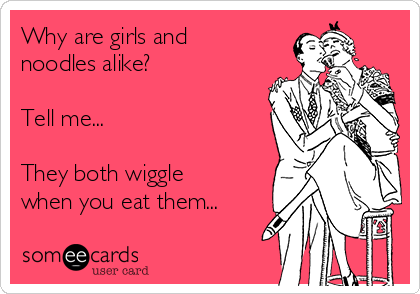 Why are girls and
noodles alike? 

Tell me...

They both wiggle
when you eat them...