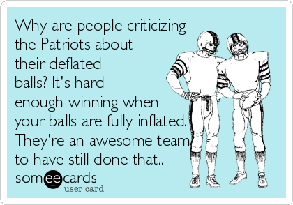 Why are people criticizing
the Patriots about
their deflated
balls? It's hard
enough winning when
your balls are fully inflated.
They're an awesome team
to have still done that..