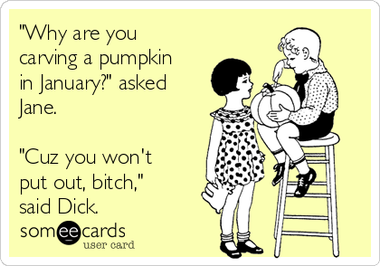 "Why are you
carving a pumpkin
in January?" asked
Jane. 

"Cuz you won't
put out, bitch,"
said Dick.