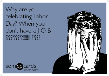 Why are you
celebrating Labor
Day? When you
don't have a J O B
??????????!!!!!!!!?????
