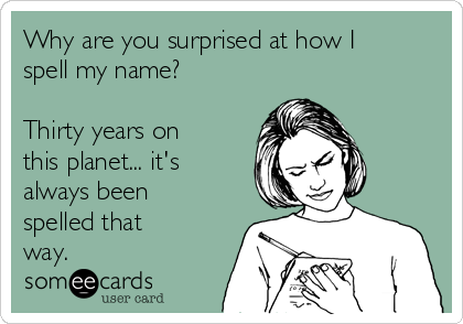 Why are you surprised at how I
spell my name?

Thirty years on
this planet... it's
always been
spelled that
way.
