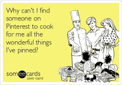 Why can't I find
someone on
Pinterest to cook
for me all the
wonderful things
I've pinned?